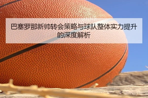 巴塞罗那新帅转会策略与球队整体实力提升的深度解析